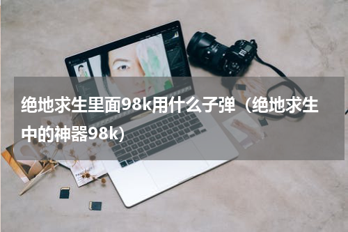 绝地求生里面98k用什么子弹（绝地求生中的神器98k）