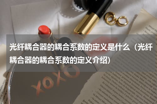 光纤耦合器的耦合系数的定义是什么（光纤耦合器的耦合系数的定义介绍）