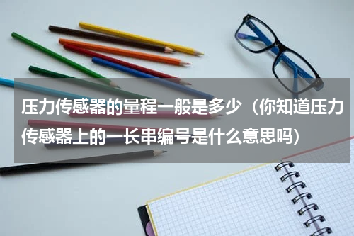 压力传感器的量程一般是多少（你知道压力传感器上的一长串编号是什么意思吗）