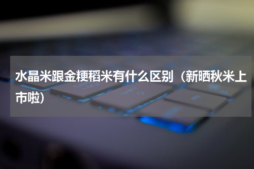水晶米跟金粳稻米有什么区别（新晒秋米上市啦）