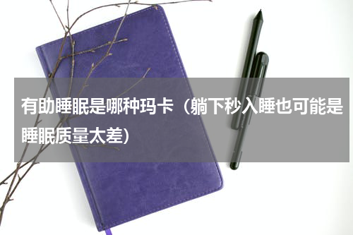 有助睡眠是哪种玛卡（躺下秒入睡也可能是睡眠质量太差）