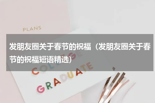 发朋友圈关于春节的祝福（发朋友圈关于春节的祝福短语精选）