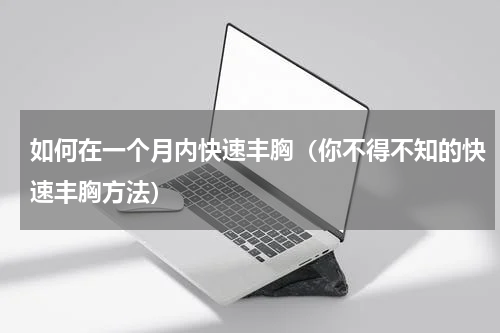 如何在一个月内快速丰胸（你不得不知的快速丰胸方法）