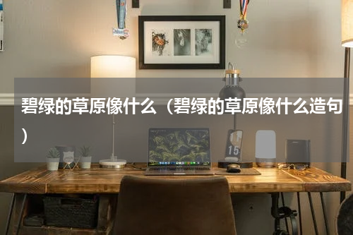 碧绿的草原像什么（碧绿的草原像什么造句）