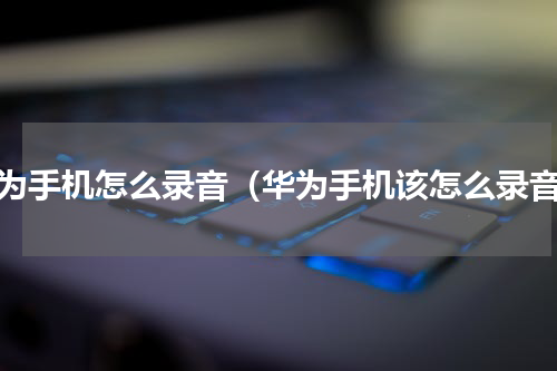 华为手机怎么录音（华为手机该怎么录音）