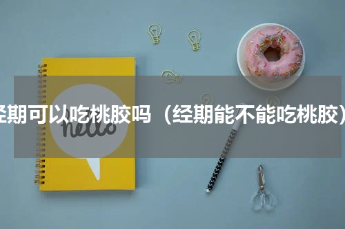 经期可以吃桃胶吗（经期能不能吃桃胶）