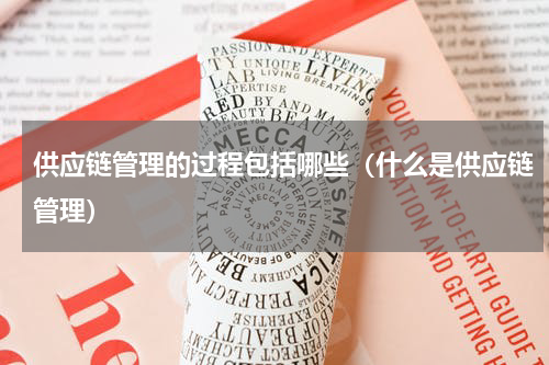 供应链管理的过程包括哪些（什么是供应链管理）