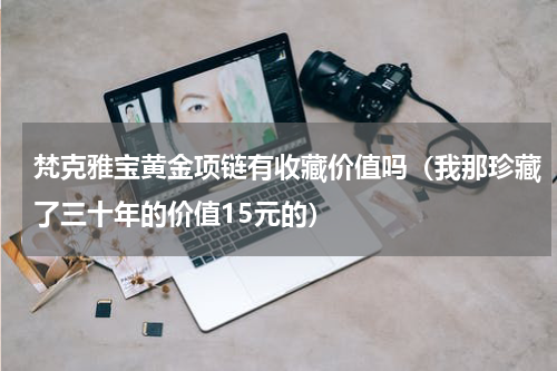梵克雅宝黄金项链有收藏价值吗（我那珍藏了三十年的价值15元的）