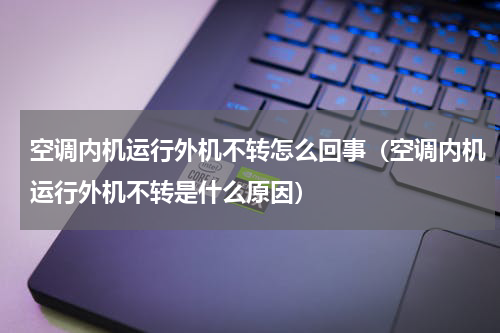 空调内机运行外机不转怎么回事（空调内机运行外机不转是什么原因）