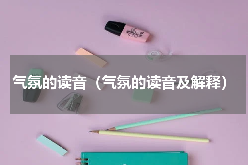 气氛的读音（气氛的读音及解释）