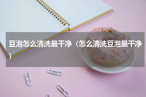 豆泡怎么清洗最干净（怎么清洗豆泡最干净）