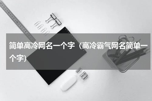 简单高冷网名一个字（高冷霸气网名简单一个字）