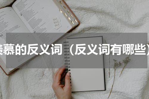 羡慕的反义词（反义词有哪些）