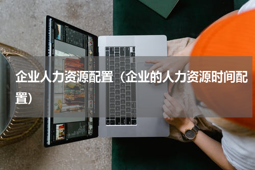 企业人力资源配置（企业的人力资源时间配置）