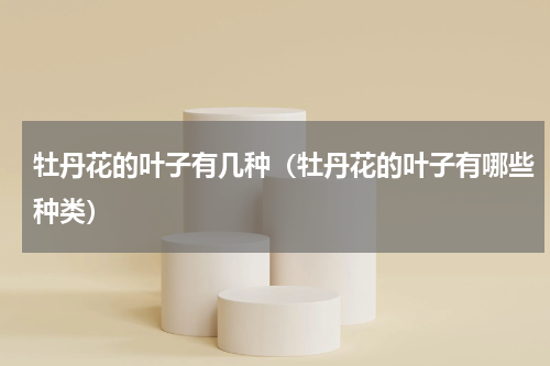 牡丹花的叶子有几种（牡丹花的叶子有哪些种类）