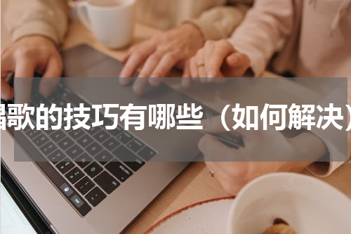 唱歌的技巧有哪些（如何解决）