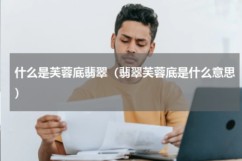 什么是芙蓉底翡翠（翡翠芙蓉底是什么意思）