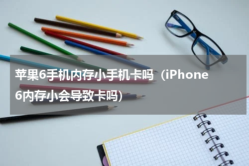 苹果6手机内存小手机卡吗（iPhone6内存小会导致卡吗）