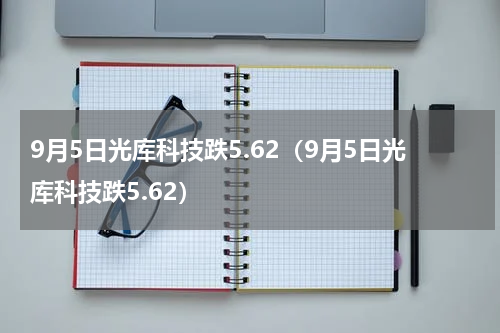 9月5日光库科技跌5.62（9月5日光库科技跌5.62）