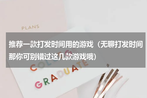 推荐一款打发时间用的游戏（无聊打发时间那你可别错过这几款游戏哦）