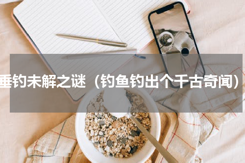 垂钓未解之谜（钓鱼钓出个千古奇闻）