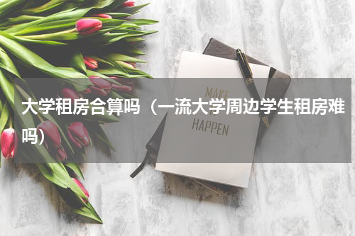大学租房合算吗（一流大学周边学生租房难吗）