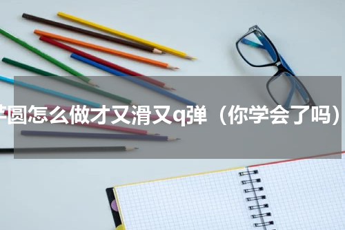 芋圆怎么做才又滑又q弹（你学会了吗）