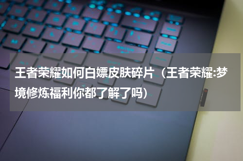 王者荣耀如何白嫖皮肤碎片（王者荣耀:梦境修炼福利你都了解了吗）