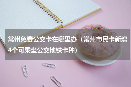 常州免费公交卡在哪里办（常州市民卡新增4个可乘坐公交地铁卡种）