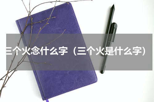 三个火念什么字（三个火是什么字）