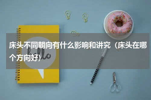 床头不同朝向有什么影响和讲究（床头在哪个方向好）