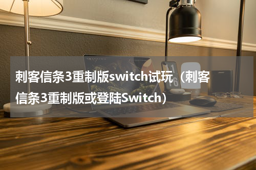 刺客信条3重制版switch试玩（刺客信条3重制版或登陆Switch）