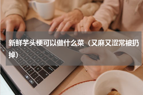 新鲜芋头梗可以做什么菜（又麻又涩常被扔掉）