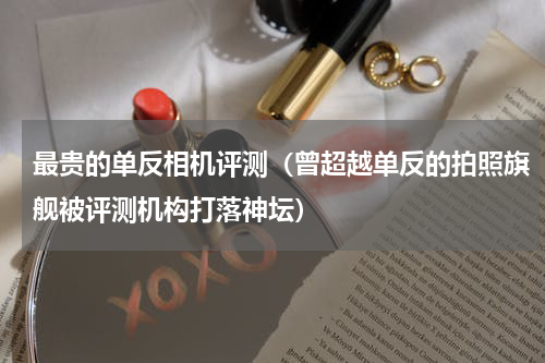 最贵的单反相机评测（曾超越单反的拍照旗舰被评测机构打落神坛）