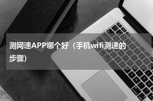 测网速APP哪个好（手机wifi测速的步骤）