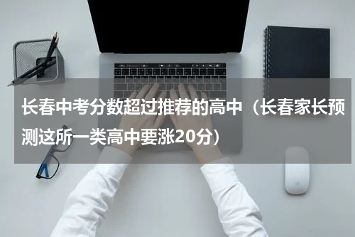 长春中考分数超过推荐的高中（长春家长预测这所一类高中要涨20分）
