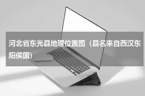 河北省东光县地理位置图（县名来自西汉东阳侯国）