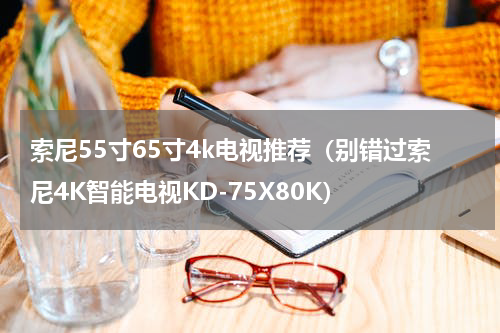 索尼55寸65寸4k电视推荐（别错过索尼4K智能电视KD-75X80K）