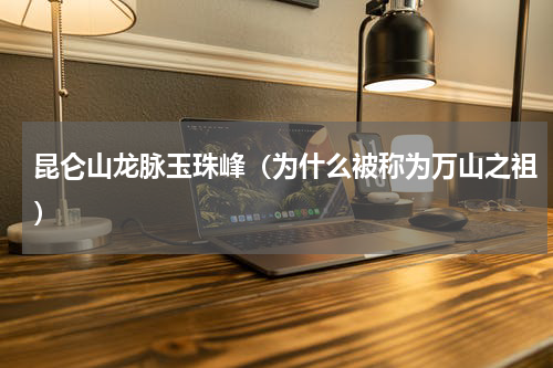 昆仑山龙脉玉珠峰（为什么被称为万山之祖）