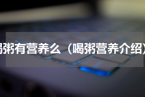 喝粥有营养么（喝粥营养介绍）