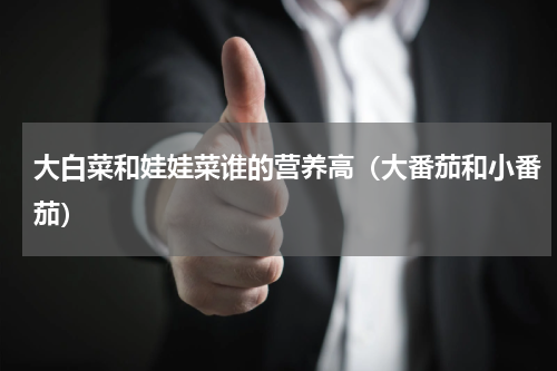 大白菜和娃娃菜谁的营养高（大番茄和小番茄）