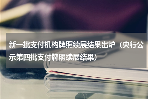 新一批支付机构牌照续展结果出炉（央行公示第四批支付牌照续展结果）