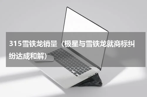 315雪铁龙销量（极星与雪铁龙就商标纠纷达成和解）