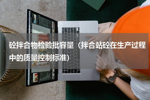砼拌合物检验批容量（拌合站砼在生产过程中的质量控制标准）