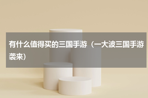 有什么值得买的三国手游（一大波三国手游袭来）