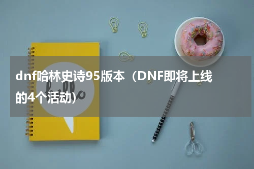 dnf哈林史诗95版本（DNF即将上线的4个活动）