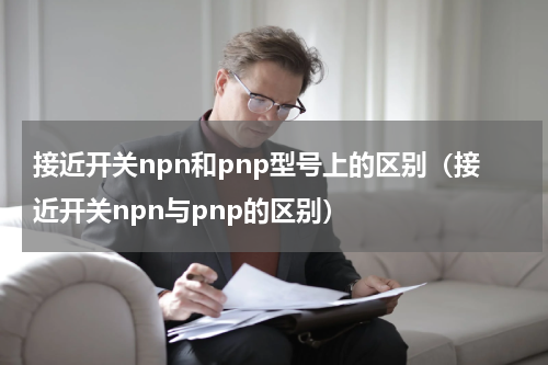 接近开关npn和pnp型号上的区别（接近开关npn与pnp的区别）