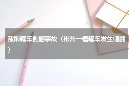盐酸罐车侧翻事故（郴州一槽罐车发生侧翻）