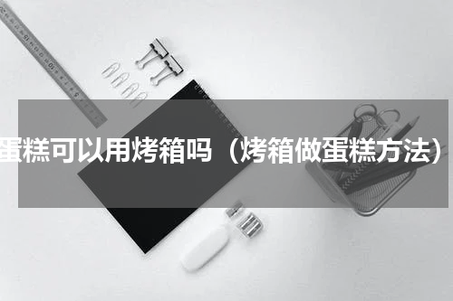 蛋糕可以用烤箱吗（烤箱做蛋糕方法）