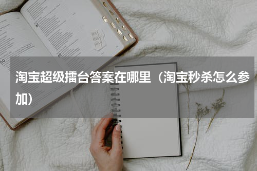 淘宝超级擂台答案在哪里（淘宝秒杀怎么参加）